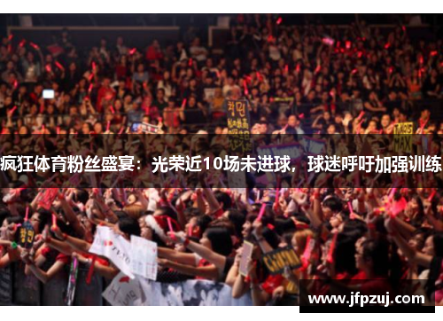疯狂体育粉丝盛宴：光荣近10场未进球，球迷呼吁加强训练