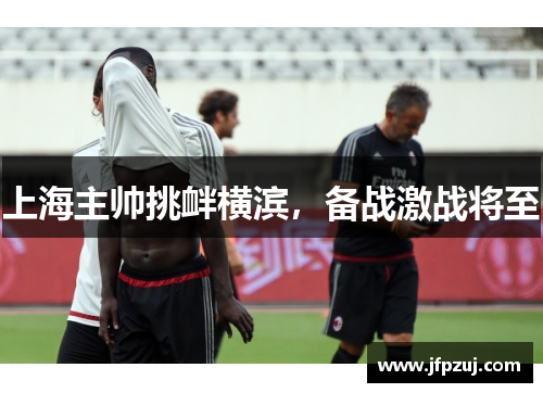 上海主帅挑衅横滨，备战激战将至