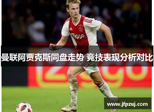 曼联阿贾克斯同盘走势 竞技表现分析对比
